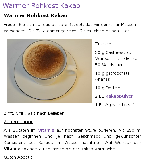 Zutaten:
  - mind. 250 ml Wasser (je nach Geschmack);
  - 50 g Cashews, auf Wunsch mit Hafer zu 50 % mischen;
  - 10 g getrocknete Ananas;
  - 10 g Datteln;
  - 2 EL Kakaopulver;
  - 1 EL Agavendicksaft;
  - Zimt, Chilli, Salz nach Belieben;
  - alles in einem starken Küchenmixer gut pürieren;